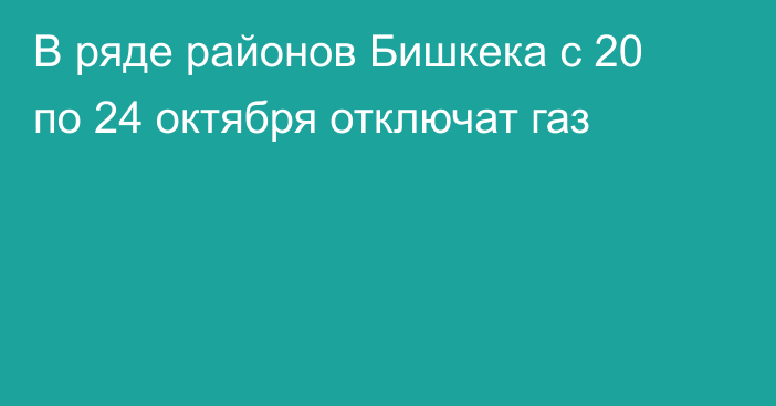В ряде районов Бишкека с 20 по 24 октября отключат газ
