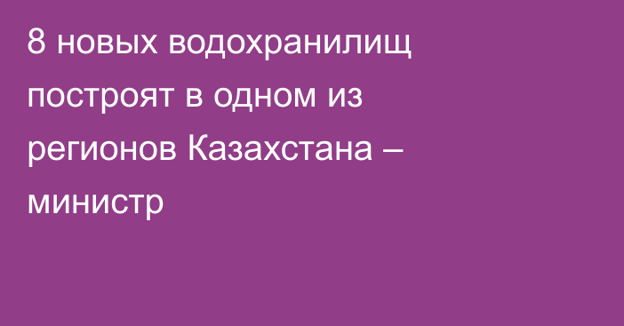8 новых водохранилищ построят в одном из регионов Казахстана – министр