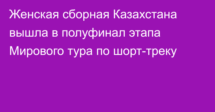 Женская сборная Казахстана вышла в полуфинал этапа Мирового тура по шорт-треку