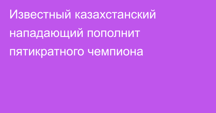 Известный казахстанский нападающий пополнит пятикратного чемпиона