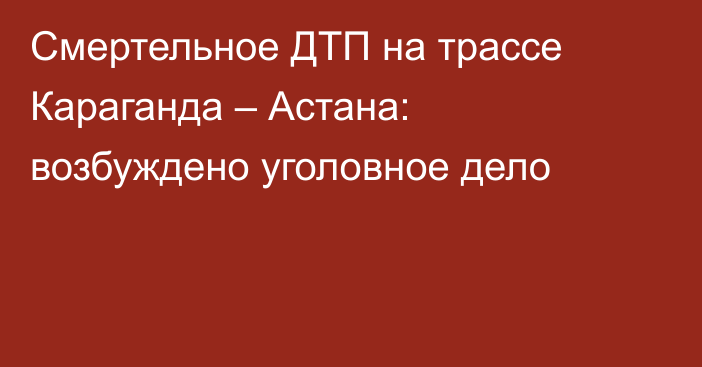Смертельное ДТП на трассе Караганда – Астана: возбуждено уголовное дело