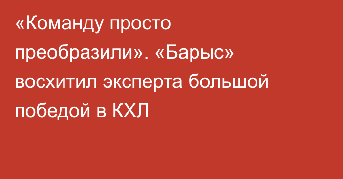«Команду просто преобразили». «Барыс» восхитил эксперта большой победой в КХЛ