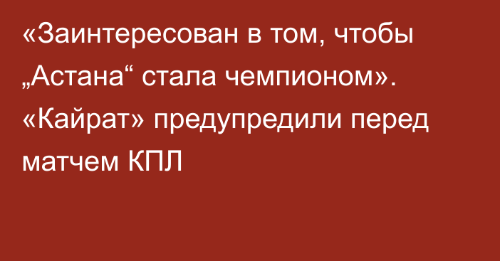 «Заинтересован в том, чтобы „Астана“ стала чемпионом». «Кайрат» предупредили перед матчем КПЛ