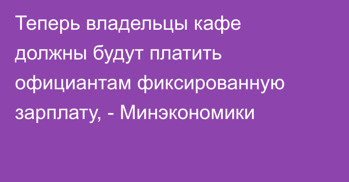 Теперь владельцы кафе должны будут платить официантам фиксированную зарплату, - Минэкономики