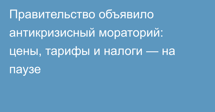 Правительство объявило антикризисный мораторий: цены, тарифы и налоги — на паузе
