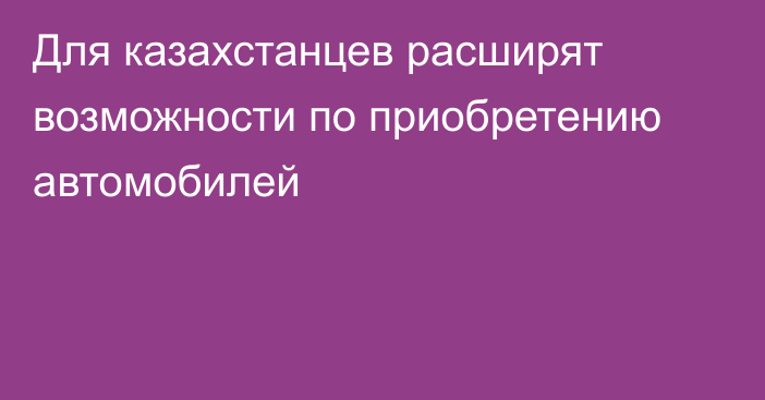 Для казахстанцев расширят возможности по приобретению автомобилей