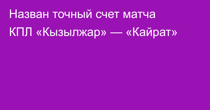 Назван точный счет матча КПЛ «Кызылжар» — «Кайрат»