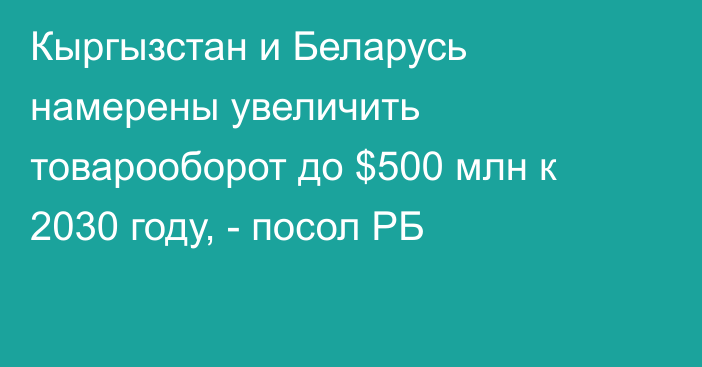 Кыргызстан и Беларусь намерены увеличить товарооборот до $500 млн к 2030 году, - посол РБ