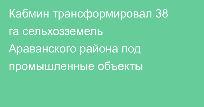 Кабмин трансформировал 38 га сельхозземель Араванского района под промышленные объекты