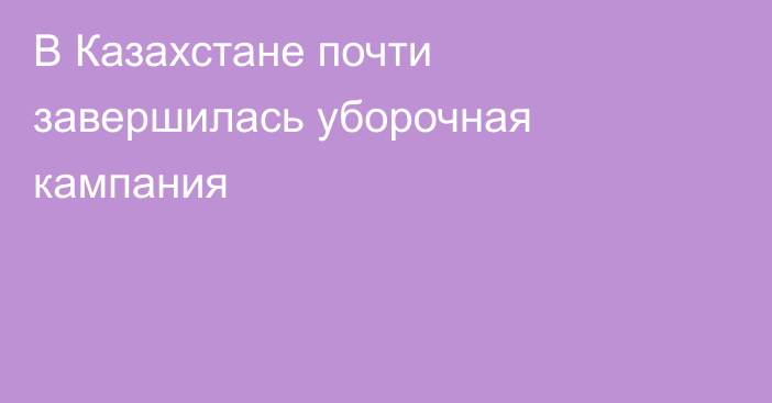В Казахстане почти завершилась уборочная кампания