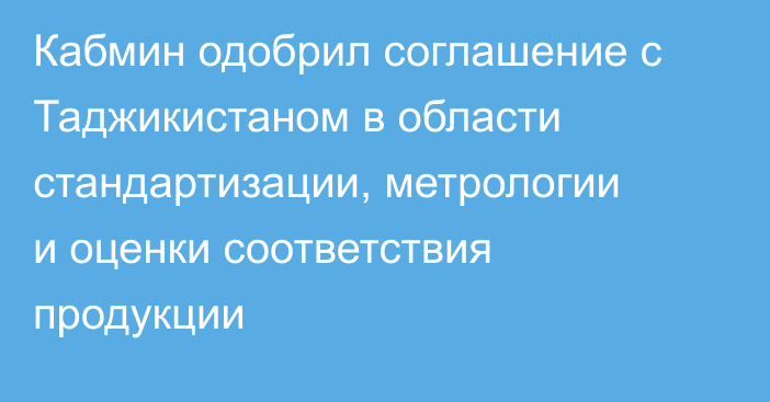 Кабмин одобрил соглашение с Таджикистаном в области стандартизации, метрологии и оценки соответствия продукции