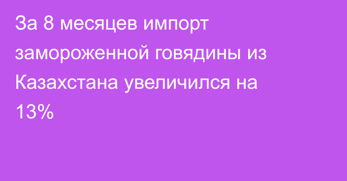 За 8 месяцев импорт замороженной говядины из Казахстана увеличился на 13% 