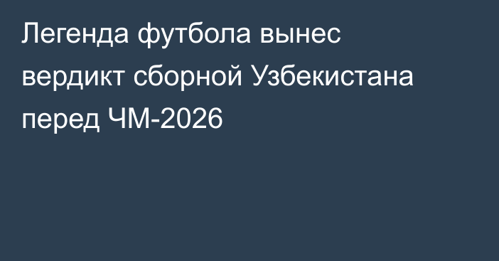 Легенда футбола вынес вердикт сборной Узбекистана перед ЧМ-2026
