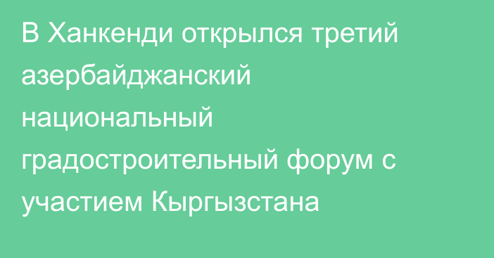 В Ханкенди открылся третий азербайджанский национальный градостроительный форум с участием Кыргызстана