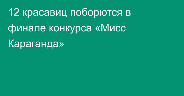 12 красавиц поборются в финале конкурса «Мисс Караганда»