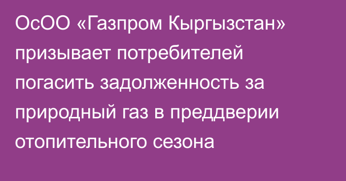 ОсОО «Газпром Кыргызстан» призывает потребителей погасить задолженность за природный газ в преддверии отопительного сезона