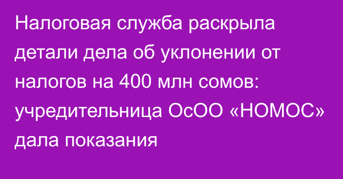 Налоговая служба раскрыла детали дела об уклонении от налогов на 400 млн сомов: учредительница ОсОО «НОМОС» дала показания