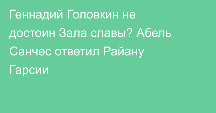 Геннадий Головкин не достоин Зала славы? Абель Санчес ответил Райану Гарсии