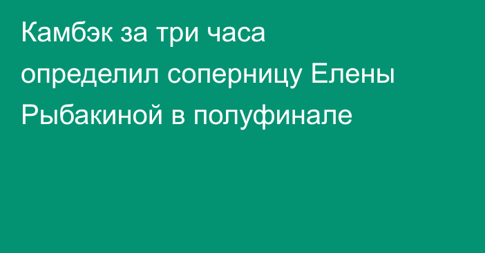 Камбэк за три часа определил соперницу Елены Рыбакиной в полуфинале