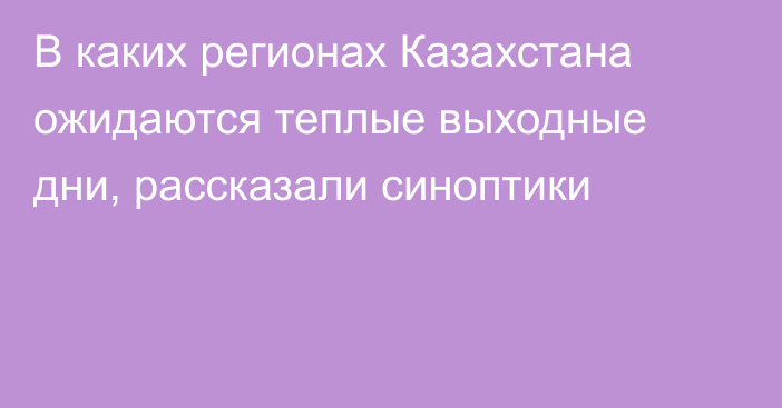 В каких регионах Казахстана ожидаются теплые выходные дни, рассказали синоптики