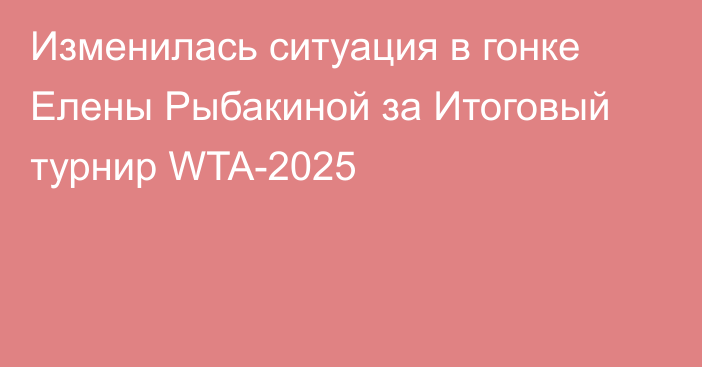 Изменилась ситуация в гонке Елены Рыбакиной за Итоговый турнир WTA-2025
