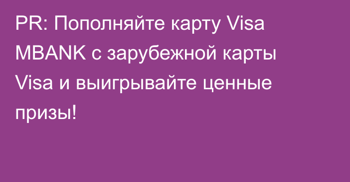 PR: Пополняйте карту Visa MBANK с зарубежной карты Visa и выигрывайте ценные призы!