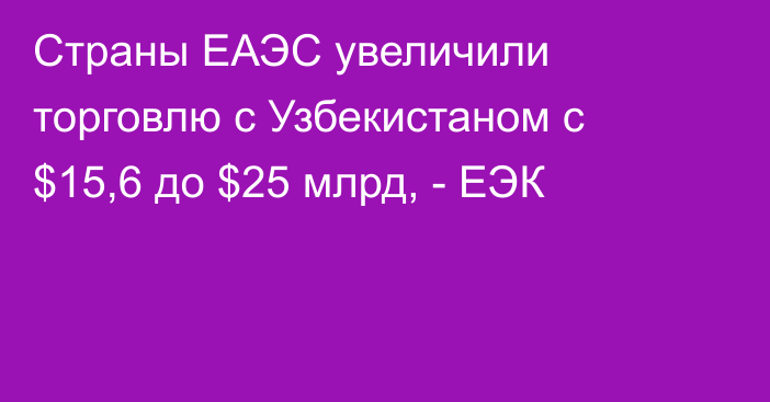 Страны ЕАЭС увеличили торговлю с Узбекистаном с $15,6 до $25 млрд, - ЕЭК