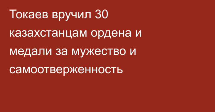 Токаев вручил 30 казахстанцам ордена и медали за мужество и самоотверженность