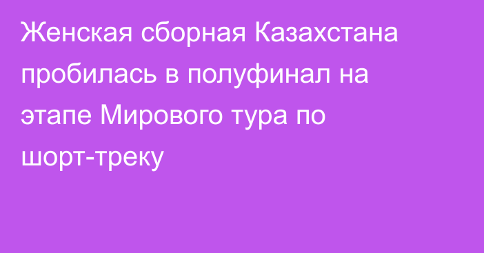 Женская сборная Казахстана пробилась в полуфинал на этапе Мирового тура по шорт-треку