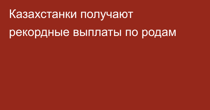 Казахстанки получают рекордные выплаты по родам