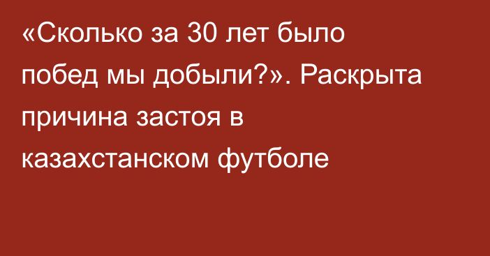 «Сколько за 30 лет было побед мы добыли?». Раскрыта причина застоя в казахстанском футболе