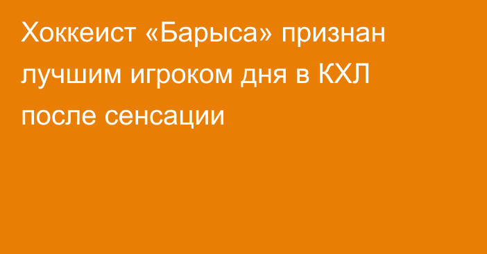 Хоккеист «Барыса» признан лучшим игроком дня в КХЛ после сенсации