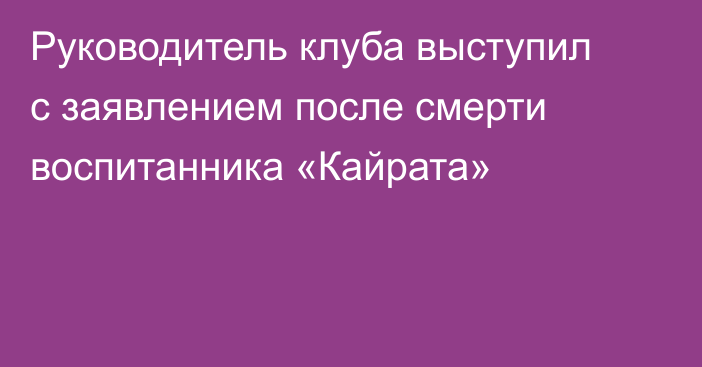Руководитель клуба выступил с заявлением после смерти воспитанника «Кайрата»