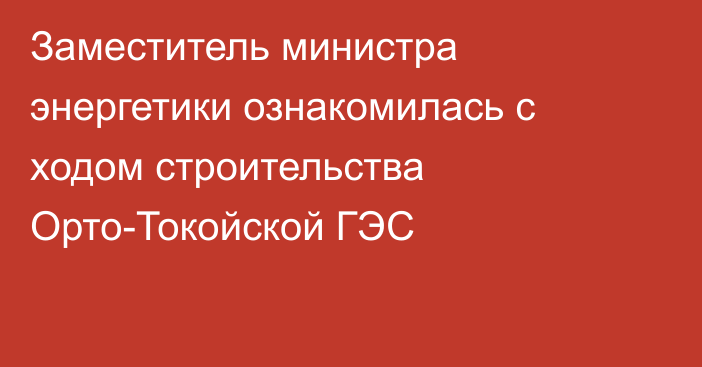 Заместитель министра энергетики ознакомилась с ходом строительства Орто-Токойской ГЭС