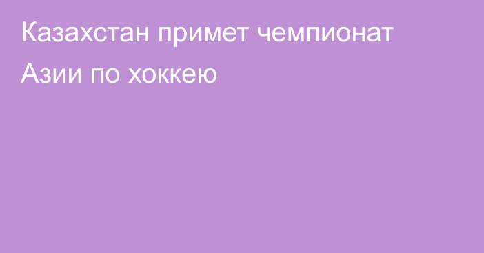 Казахстан примет чемпионат Азии по хоккею