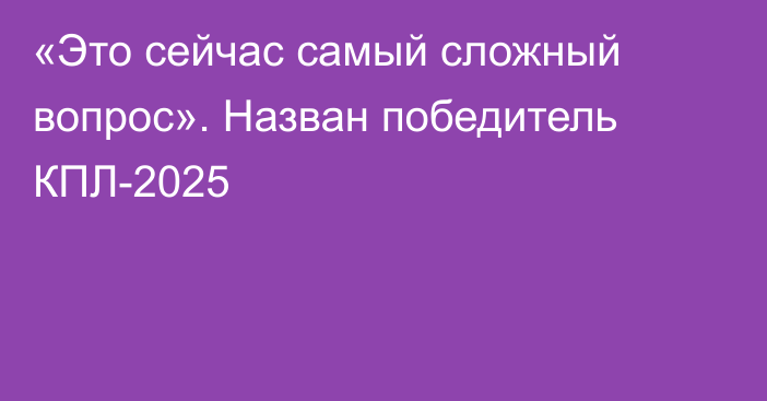 «Это сейчас самый сложный вопрос». Назван победитель КПЛ-2025