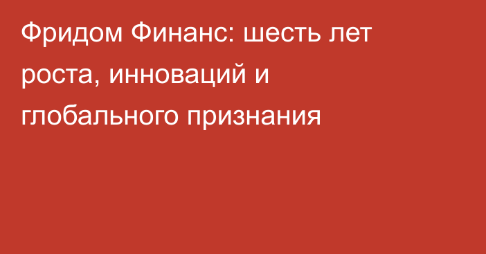 Фридом Финанс: шесть лет роста, инноваций и глобального признания