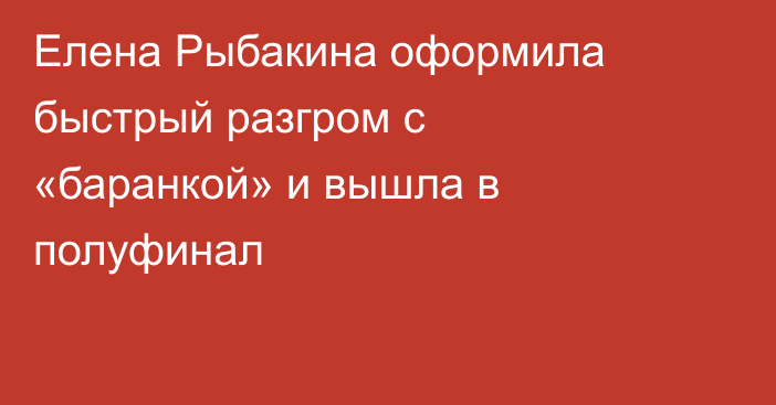 Елена Рыбакина оформила быстрый разгром с «баранкой» и вышла в полуфинал