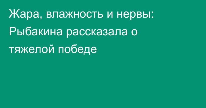 Жара, влажность и нервы: Рыбакина рассказала о тяжелой победе