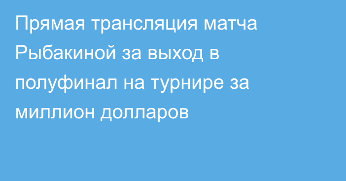 Прямая трансляция матча Рыбакиной за выход в полуфинал на турнире за миллион долларов