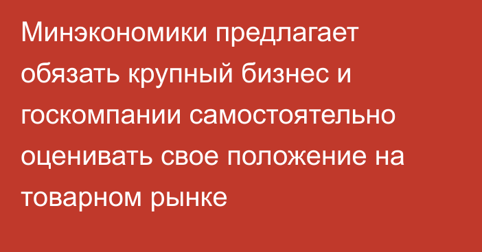 Минэкономики предлагает обязать  крупный бизнес  и госкомпании самостоятельно оценивать свое положение на товарном рынке
