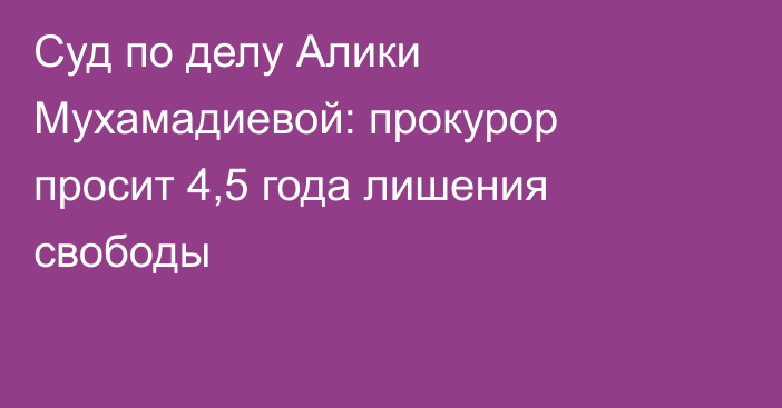 Суд по делу Алики Мухамадиевой: прокурор просит 4,5 года лишения свободы