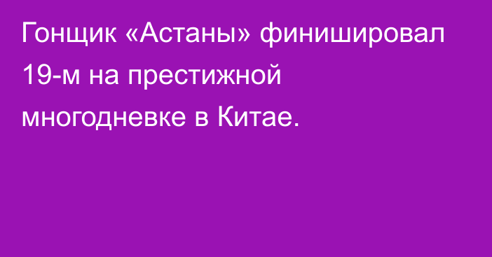 Гонщик «Астаны» финишировал 19-м на престижной многодневке в Китае.