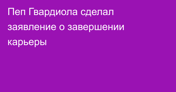 Пеп Гвардиола сделал заявление о завершении карьеры