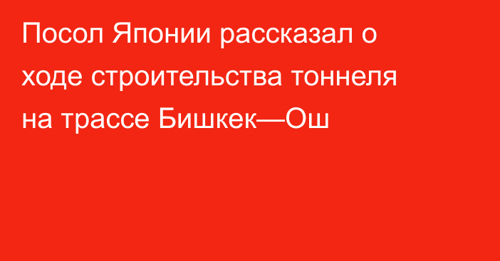 Посол Японии рассказал о ходе строительства тоннеля на трассе Бишкек—Ош