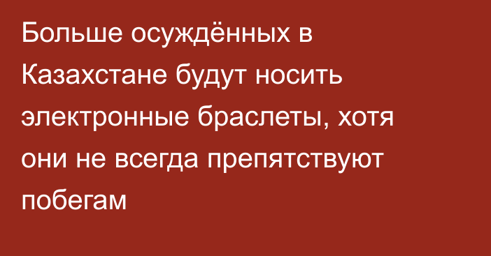 Больше осуждённых в Казахстане будут носить электронные браслеты, хотя они не всегда препятствуют побегам