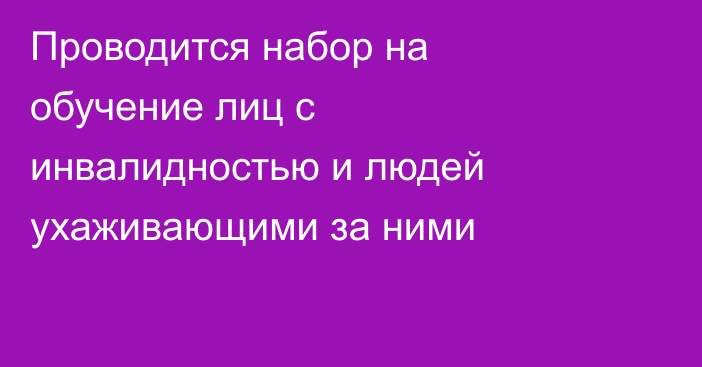Проводится набор на обучение лиц с инвалидностью и людей ухаживающими за ними