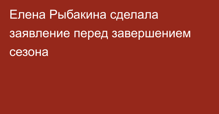 Елена Рыбакина сделала заявление перед завершением сезона