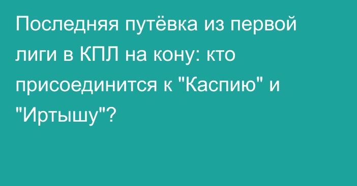 Последняя путёвка из первой лиги в КПЛ на кону: кто присоединится к 