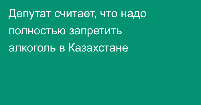 Депутат считает, что надо полностью запретить алкоголь в Казахстане